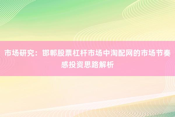 市场研究：邯郸股票杠杆市场中淘配网的市场节奏感投资思路解析
