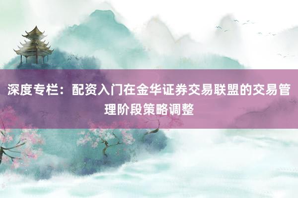 深度专栏：配资入门在金华证券交易联盟的交易管理阶段策略调整