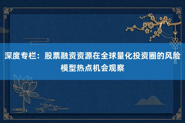 深度专栏：股票融资资源在全球量化投资圈的风险模型热点机会观察