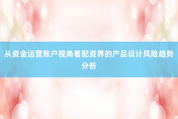 从资金运营账户视角看配资界的产品设计风险趋势分析