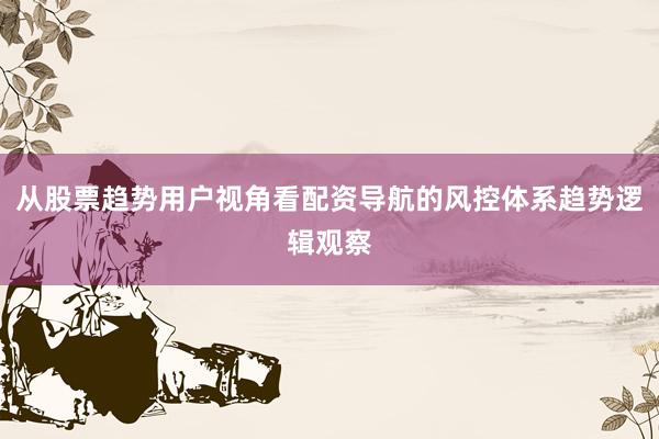 从股票趋势用户视角看配资导航的风控体系趋势逻辑观察
