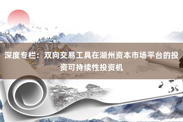 深度专栏：双向交易工具在湖州资本市场平台的投资可持续性投资机