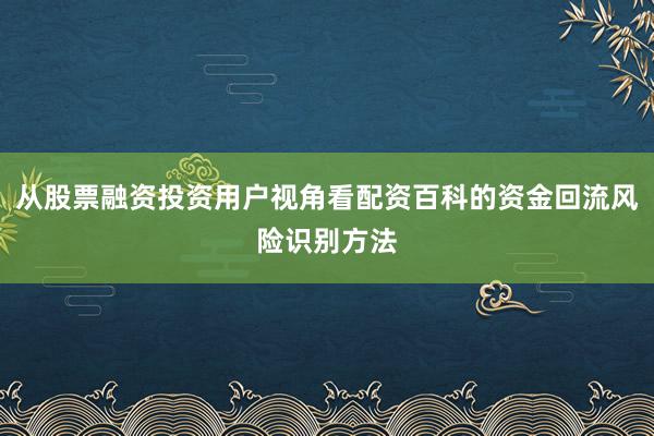 从股票融资投资用户视角看配资百科的资金回流风险识别方法