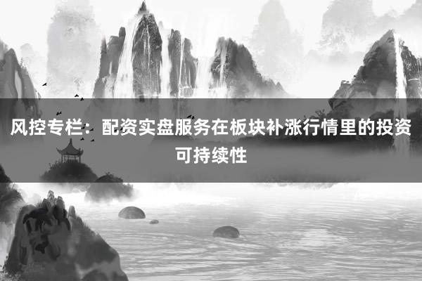 风控专栏：配资实盘服务在板块补涨行情里的投资可持续性