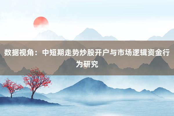 数据视角:中短期走势炒股开户与市场逻辑资金行为研究