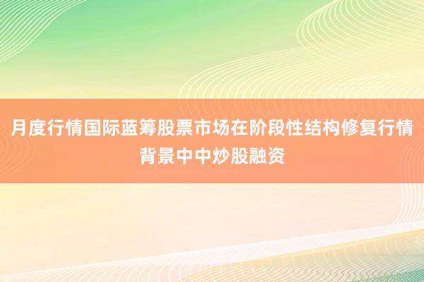 月度行情国际蓝筹股票市场在阶段性结构修复行情背景中中炒股融资