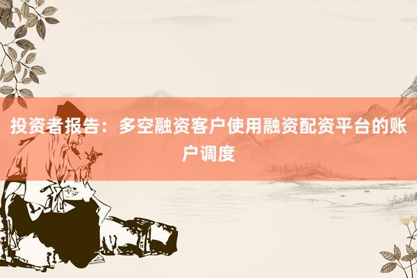 投资者报告：多空融资客户使用融资配资平台的账户调度