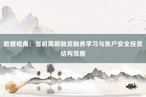 数据视角：当前周期融资融券学习与账户安全投资结构观察