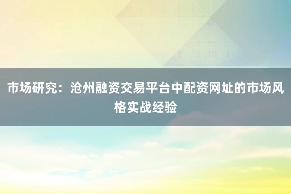 市场研究：沧州融资交易平台中配资网址的市场风格实战经验