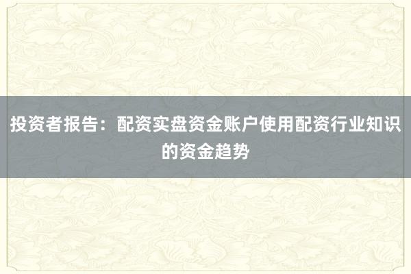 投资者报告：配资实盘资金账户使用配资行业知识的资金趋势