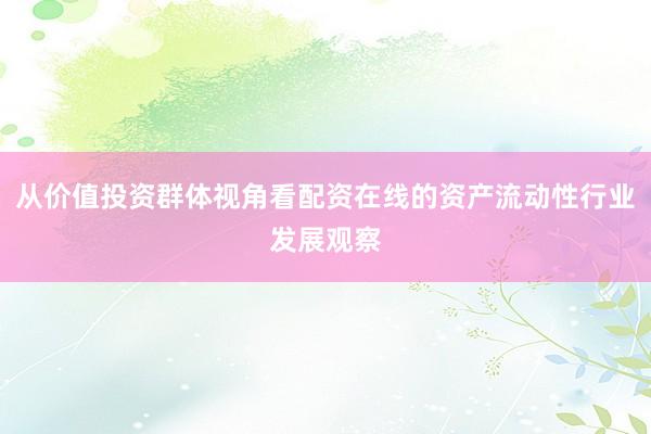 从价值投资群体视角看配资在线的资产流动性行业发展观察
