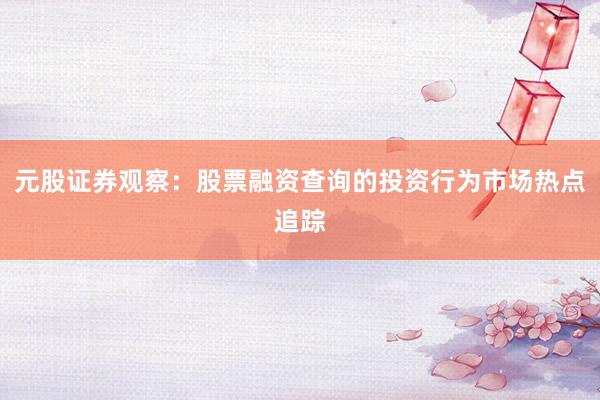 元股证券观察：股票融资查询的投资行为市场热点追踪