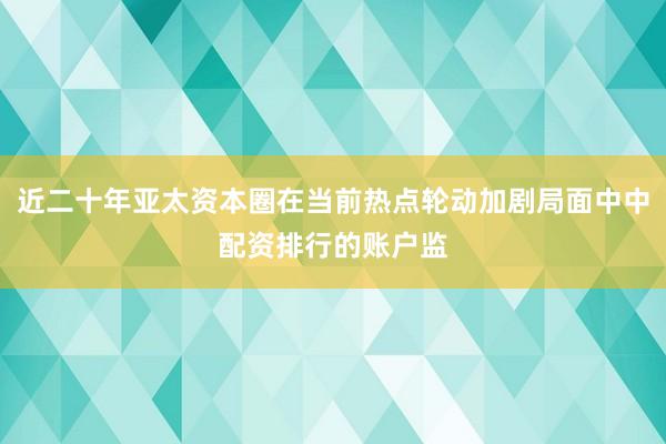 近二十年亚太资本圈在当前热点轮动加剧局面中中配资排行的账户监