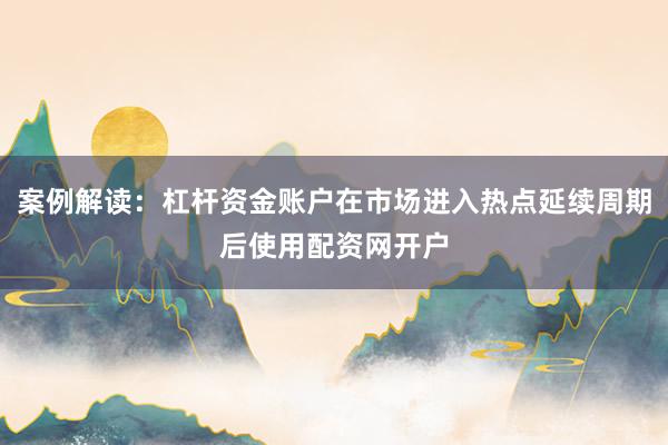 案例解读：杠杆资金账户在市场进入热点延续周期后使用配资网开户
