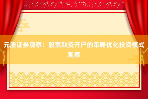元股证券观察：股票融资开户的策略优化投资模式观察