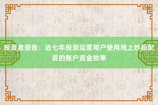 投资者报告:近七年投资运营用户使用线上炒股配资的账户资金效率