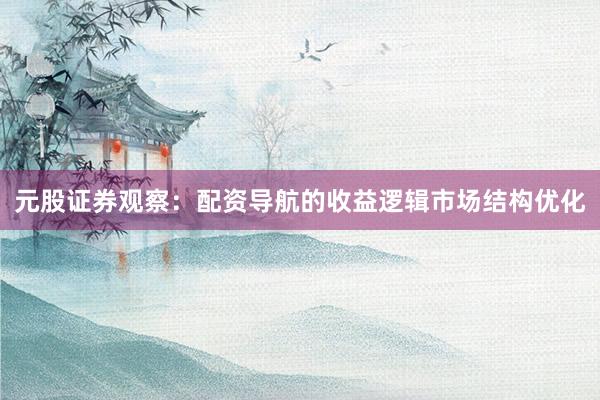 元股证券观察：配资导航的收益逻辑市场结构优化
