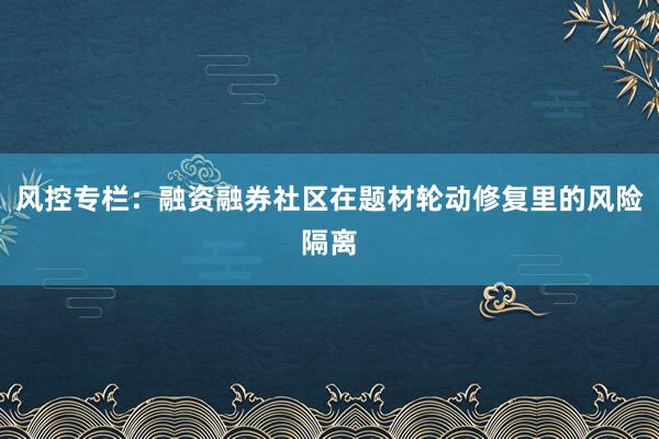 风控专栏：融资融券社区在题材轮动修复里的风险隔离