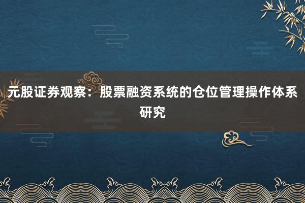 元股证券观察：股票融资系统的仓位管理操作体系研究