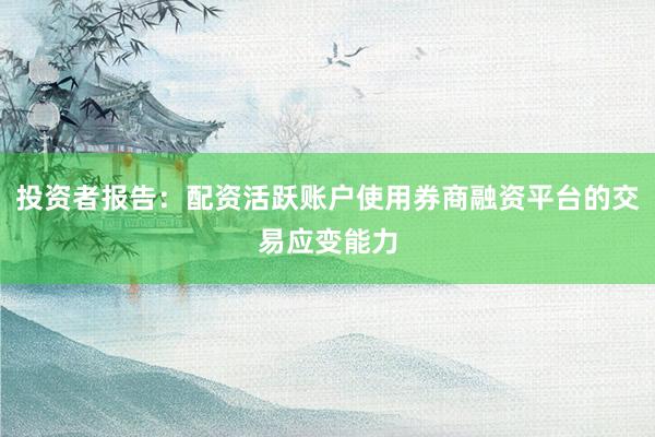 投资者报告:配资活跃账户使用券商融资平台的交易应变能力