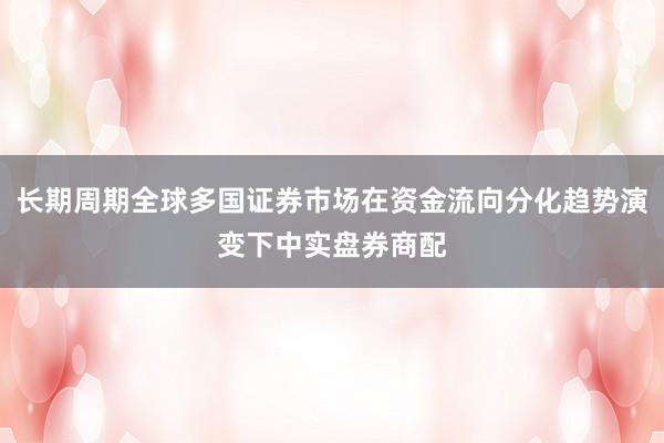 长期周期全球多国证券市场在资金流向分化趋势演变下中实盘券商配