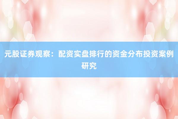 元股证券观察：配资实盘排行的资金分布投资案例研究