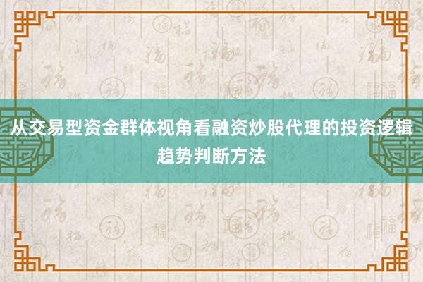 从交易型资金群体视角看融资炒股代理的投资逻辑趋势判断方法