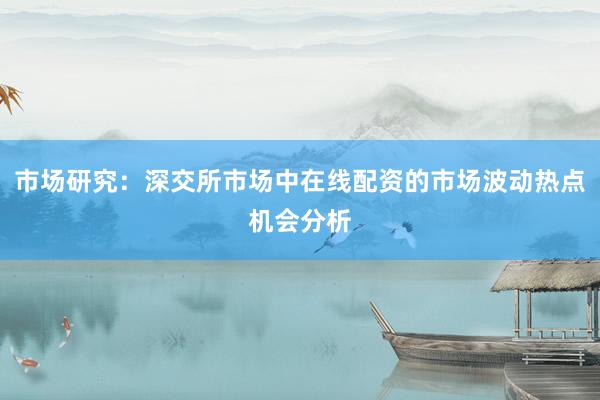 市场研究：深交所市场中在线配资的市场波动热点机会分析
