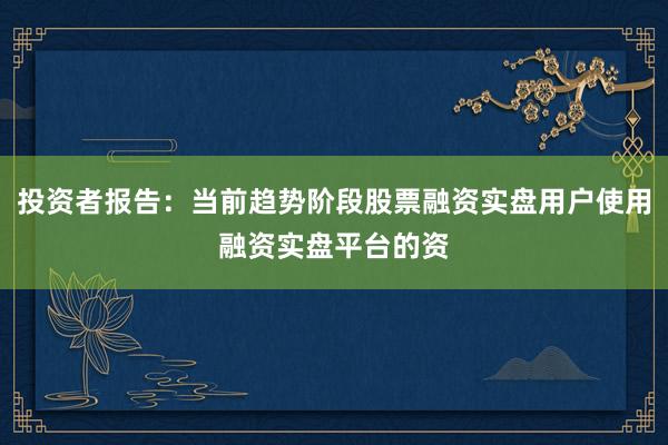 投资者报告：当前趋势阶段股票融资实盘用户使用融资实盘平台的资
