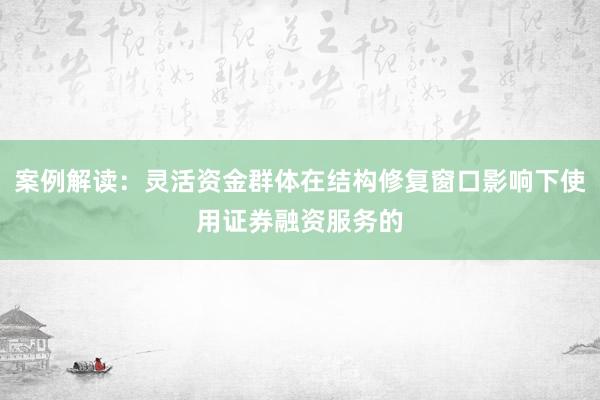 案例解读：灵活资金群体在结构修复窗口影响下使用证券融资服务的
