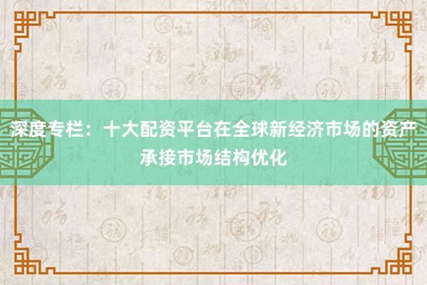 深度专栏：十大配资平台在全球新经济市场的资产承接市场结构优化