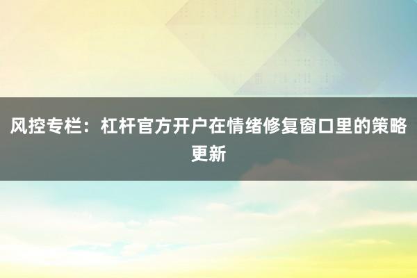 风控专栏：杠杆官方开户在情绪修复窗口里的策略更新