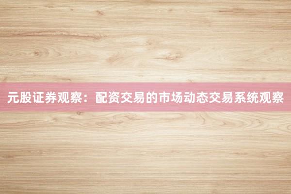 元股证券观察：配资交易的市场动态交易系统观察