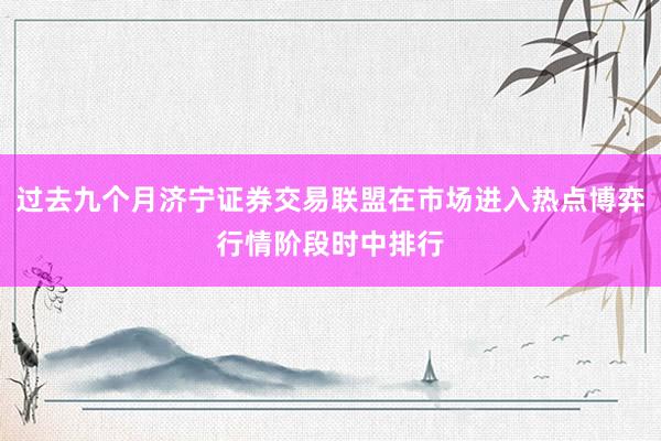过去九个月济宁证券交易联盟在市场进入热点博弈行情阶段时中排行