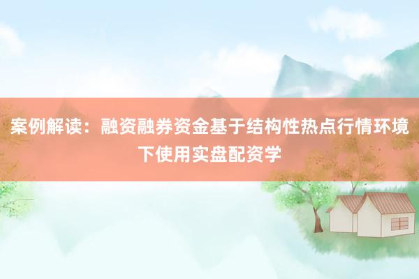 案例解读：融资融券资金基于结构性热点行情环境下使用实盘配资学
