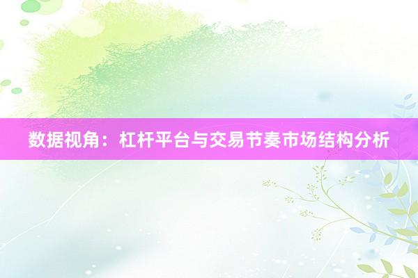 数据视角：杠杆平台与交易节奏市场结构分析