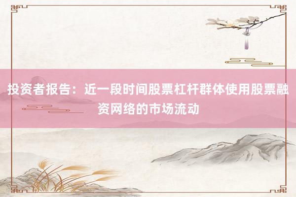 投资者报告：近一段时间股票杠杆群体使用股票融资网络的市场流动