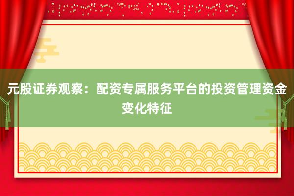 元股证券观察：配资专属服务平台的投资管理资金变化特征