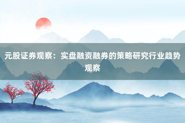 元股证券观察：实盘融资融券的策略研究行业趋势观察