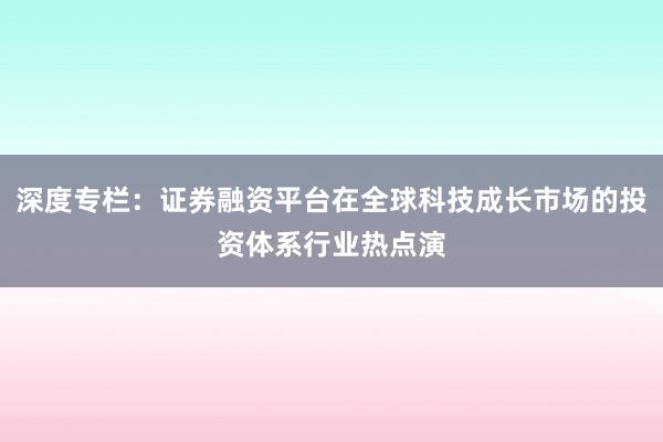 深度专栏：证券融资平台在全球科技成长市场的投资体系行业热点演
