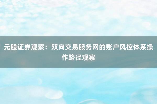 元股证券观察:双向交易服务网的账户风控体系操作路径观察
