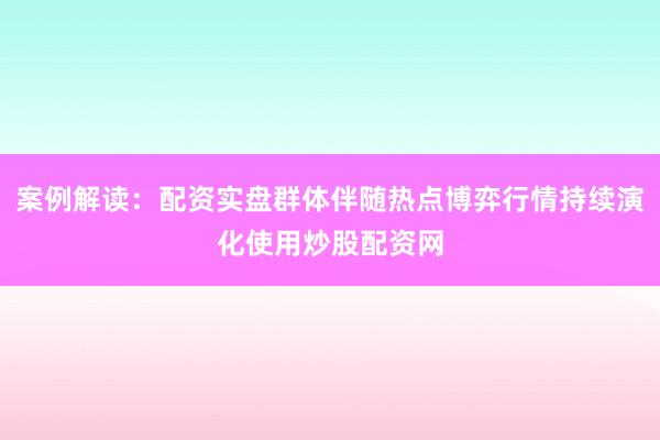案例解读：配资实盘群体伴随热点博弈行情持续演化使用炒股配资网