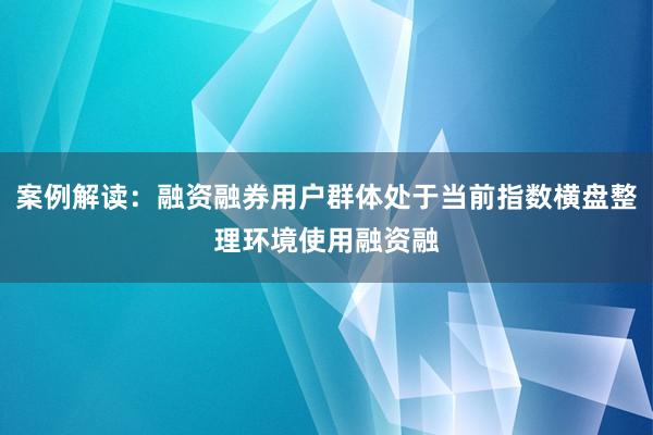 案例解读：融资融券用户群体处于当前指数横盘整理环境使用融资融