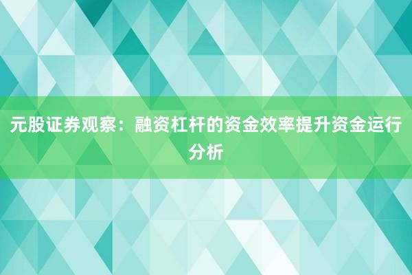 元股证券观察：融资杠杆的资金效率提升资金运行分析