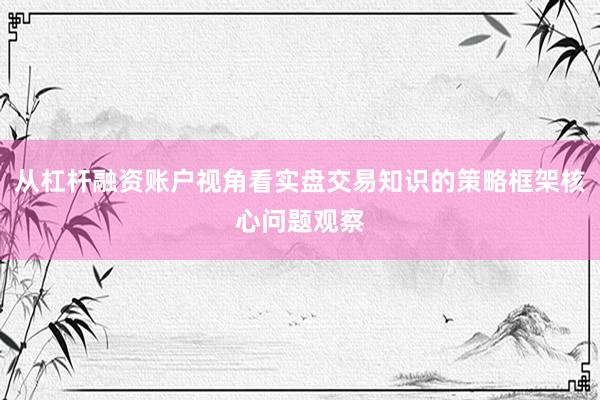 从杠杆融资账户视角看实盘交易知识的策略框架核心问题观察