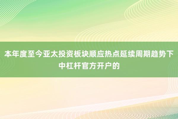 本年度至今亚太投资板块顺应热点延续周期趋势下中杠杆官方开户的