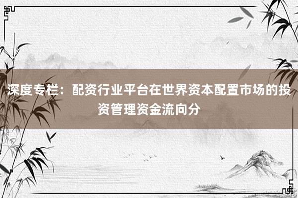 深度专栏：配资行业平台在世界资本配置市场的投资管理资金流向分