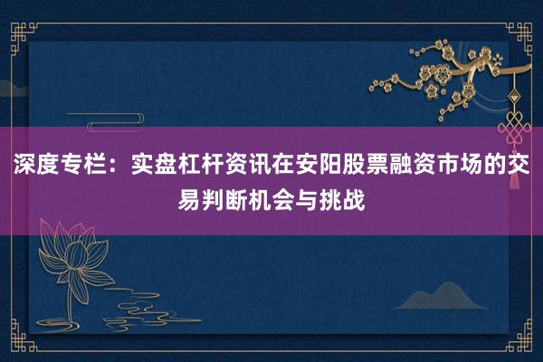 深度专栏:实盘杠杆资讯在安阳股票融资市场的交易判断机会与挑战