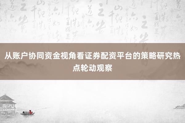 从账户协同资金视角看证券配资平台的策略研究热点轮动观察