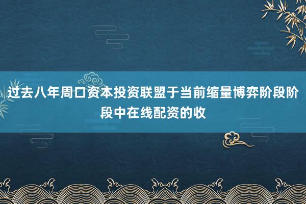 过去八年周口资本投资联盟于当前缩量博弈阶段阶段中在线配资的收